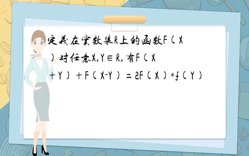 定义在实数集R上的函数F(X)对任意X,Y∈R,有F(X+Y)+F(X-Y)=2F(X)*f(Y)