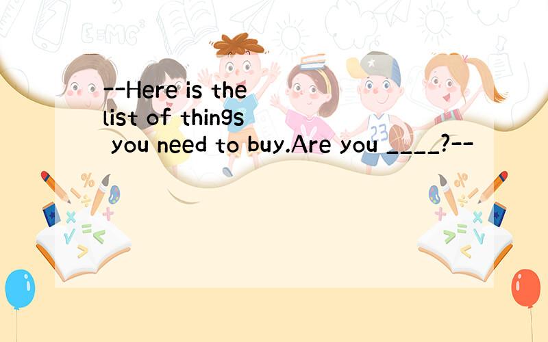 --Here is the list of things you need to buy.Are you ____?--