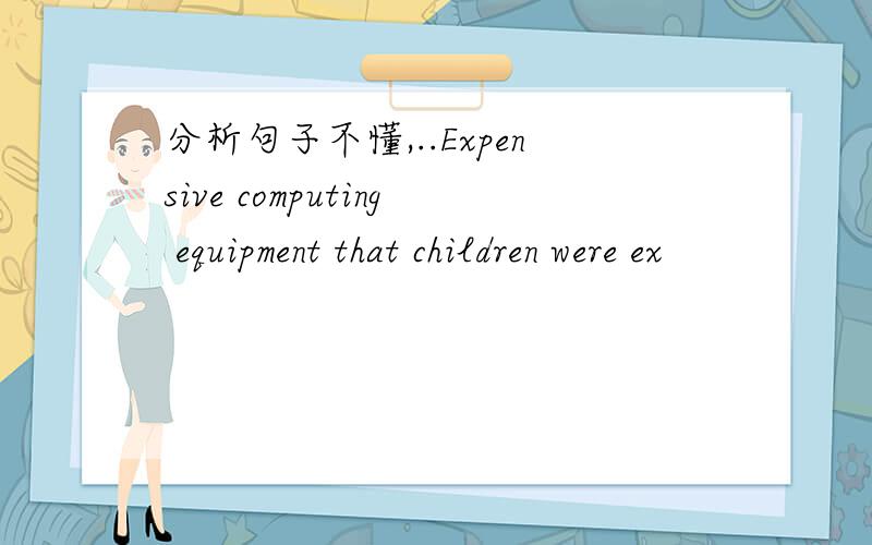 分析句子不懂,..Expensive computing equipment that children were ex