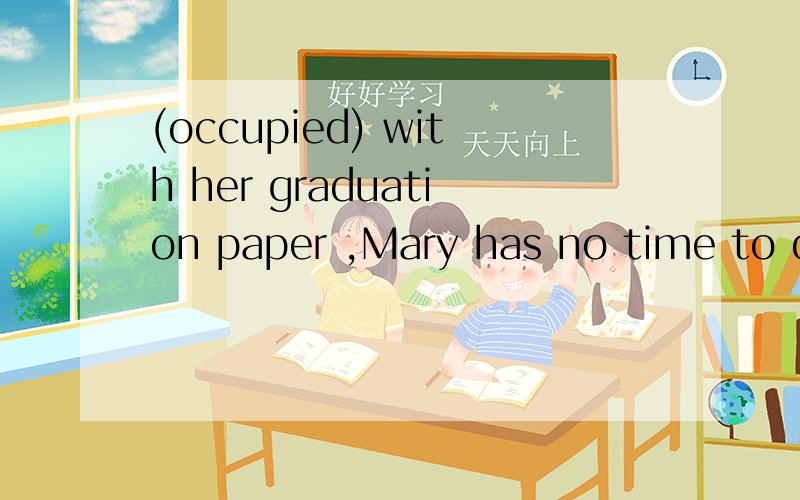 (occupied) with her graduation paper ,Mary has no time to do