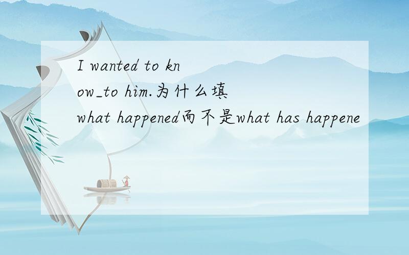 I wanted to know_to him.为什么填what happened而不是what has happene