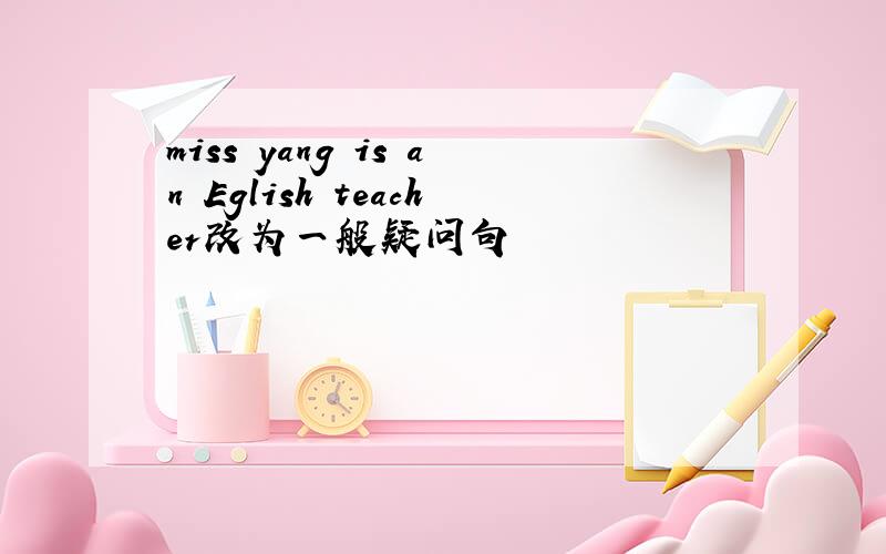 miss yang is an Eglish teacher改为一般疑问句