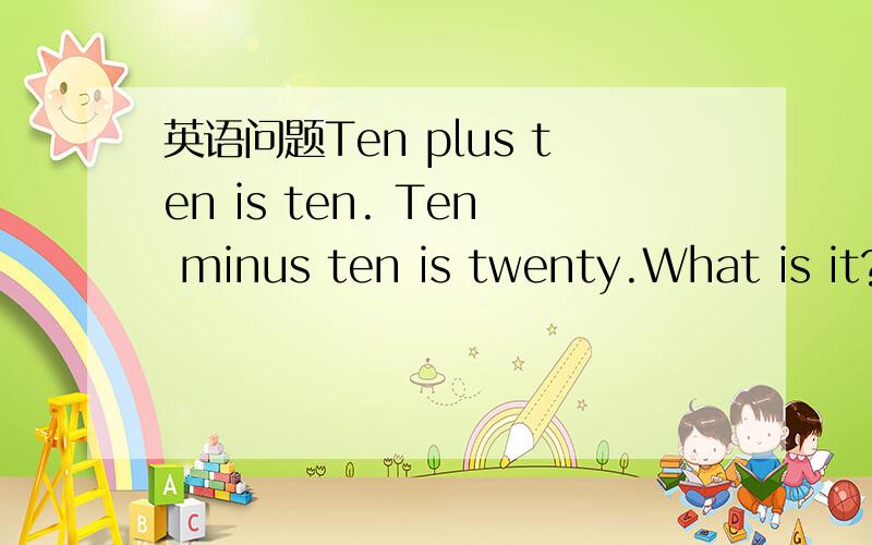 英语问题Ten plus ten is ten. Ten minus ten is twenty.What is it?