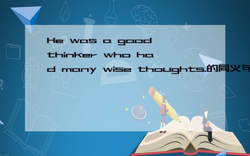 He was a good thinker who had many wise thoughts.的同义句
