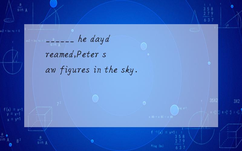 ______ he daydreamed,Peter saw figures in the sky.