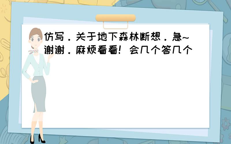 仿写。关于地下森林断想。急~谢谢。麻烦看看！会几个答几个