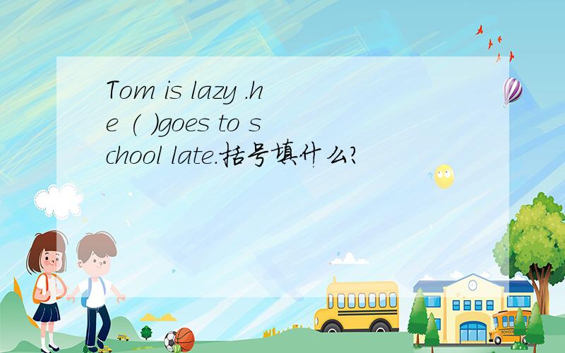 Tom is lazy .he ( )goes to school late.括号填什么?