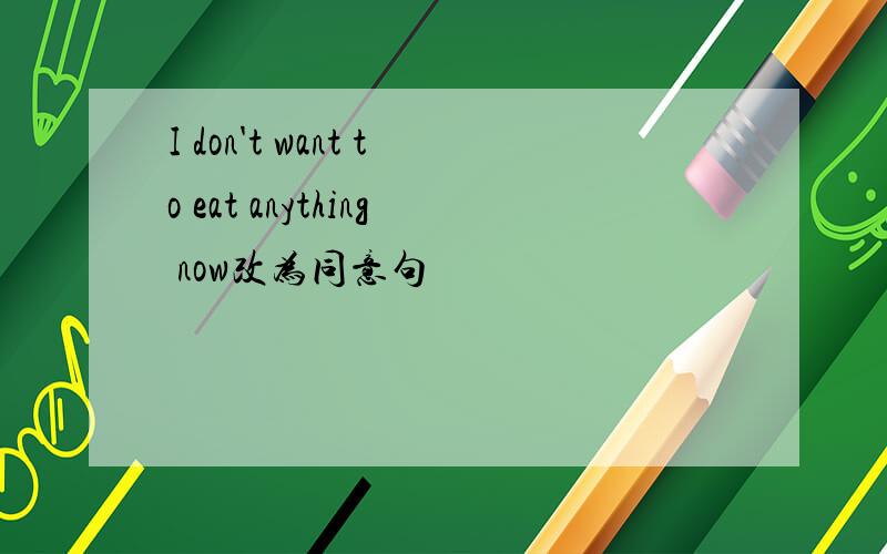 I don't want to eat anything now改为同意句