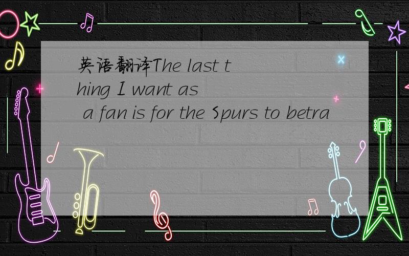 英语翻译The last thing I want as a fan is for the Spurs to betra