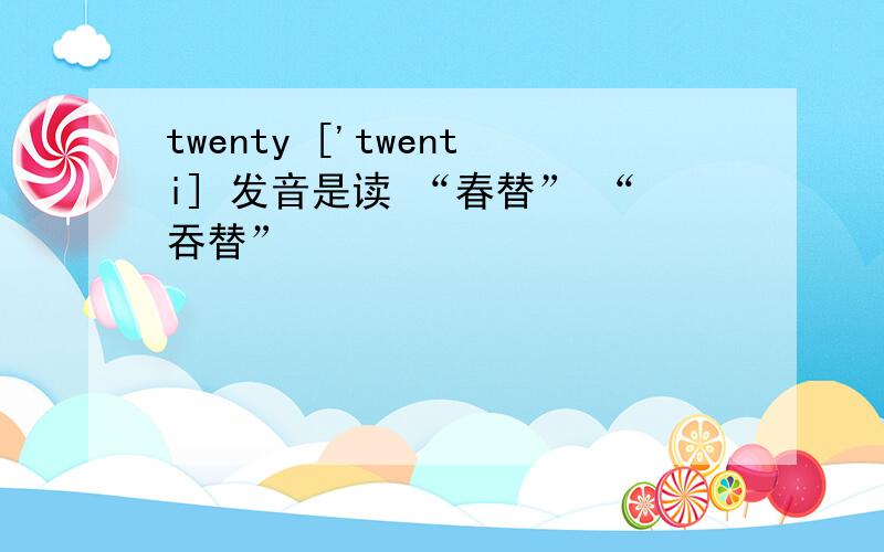 twenty ['twenti] 发音是读 “春替” “吞替”