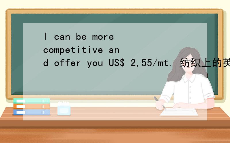 I can be more competitive and offer you US$ 2,55/mt. 纺织上的英语,