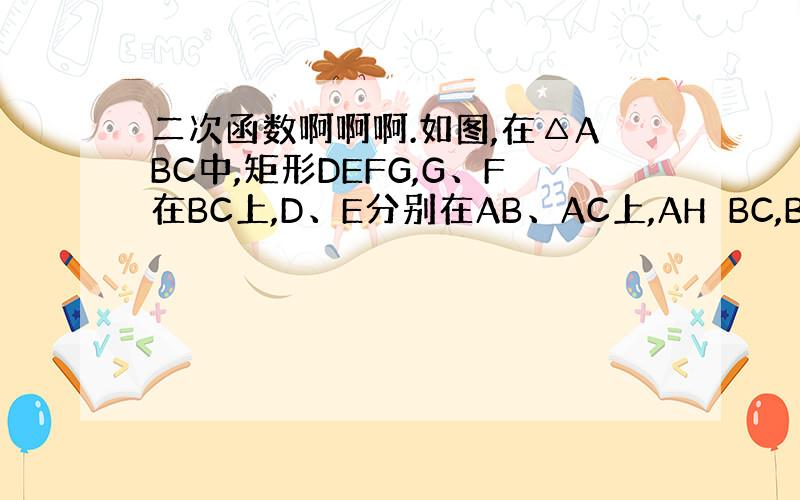 二次函数啊啊啊.如图,在△ABC中,矩形DEFG,G、F在BC上,D、E分别在AB、AC上,AH⊥BC,BC=12,AH