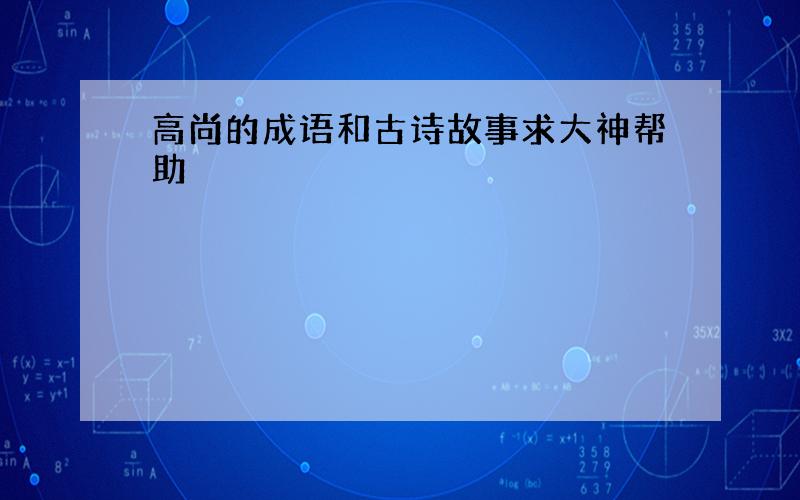 高尚的成语和古诗故事求大神帮助