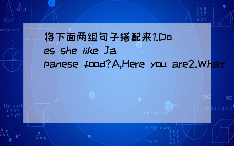 将下面两组句子搭配来1.Does she like Japanese food?A,Here you are2.What