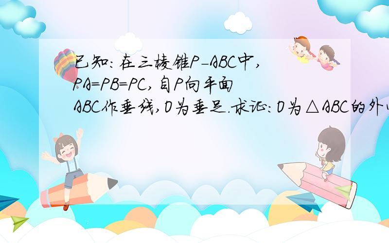 已知:在三棱锥P-ABC中,PA=PB=PC,自P向平面ABC作垂线,O为垂足.求证:O为△ABC的外心